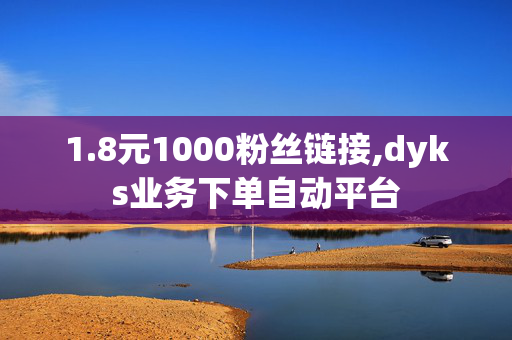 1.8元1000粉丝链接,dyks业务下单自动平台