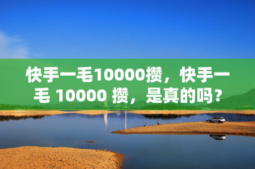 快手一毛10000攒，快手一毛 10000 攒，是真的吗？