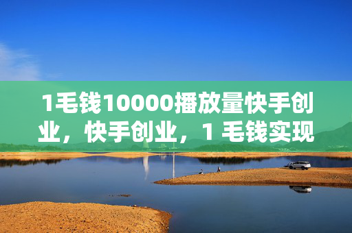 1毛钱10000播放量快手创业，快手创业，1 毛钱实现 10000 播放量