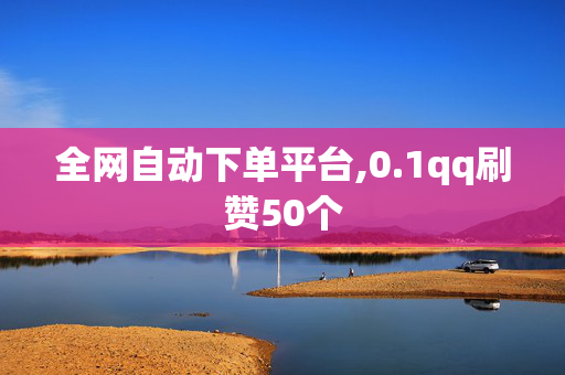 全网自动下单平台,0.1qq刷赞50个