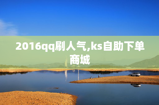 2016qq刷人气,ks自助下单商城