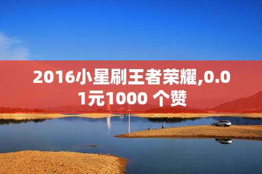 2016小星刷王者荣耀,0.01元1000 个赞