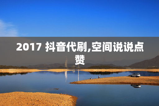 2017 抖音代刷,空间说说点赞