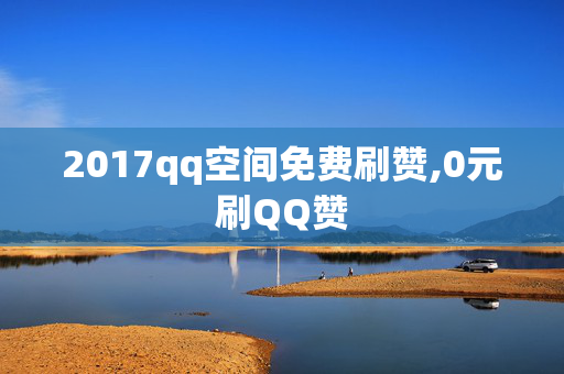 2017qq空间免费刷赞,0元刷QQ赞