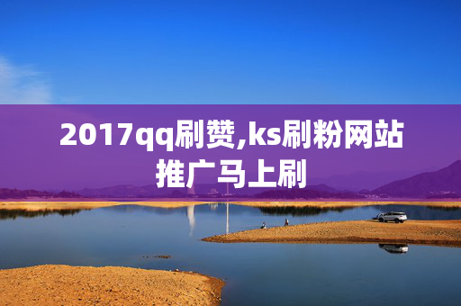 2017qq刷赞,ks刷粉网站推广马上刷