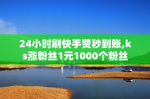 24小时刷快手赞秒到账,ks涨粉丝1元1000个粉丝