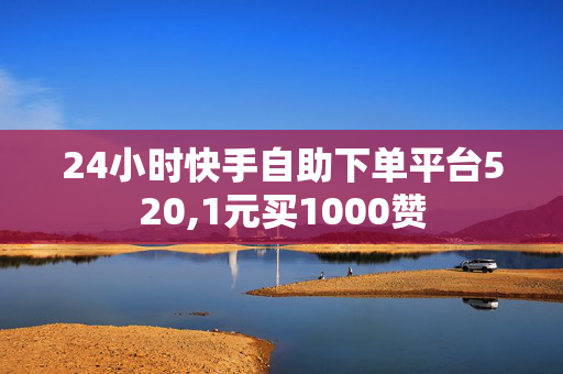 24小时快手自助下单平台520,1元买1000赞