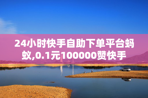 24小时快手自助下单平台蚂蚁,0.1元100000赞快手