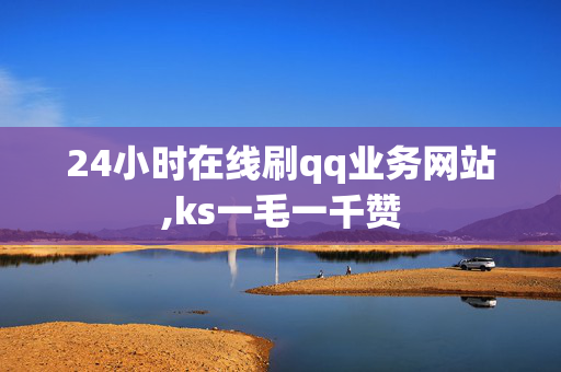 24小时在线刷qq业务网站,ks一毛一千赞