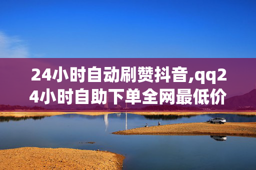 24小时自动刷赞抖音,qq24小时自助下单全网最低价