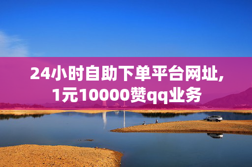 24小时自助下单平台网址,1元10000赞qq业务