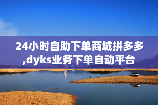 24小时自助下单商城拼多多,dyks业务下单自动平台