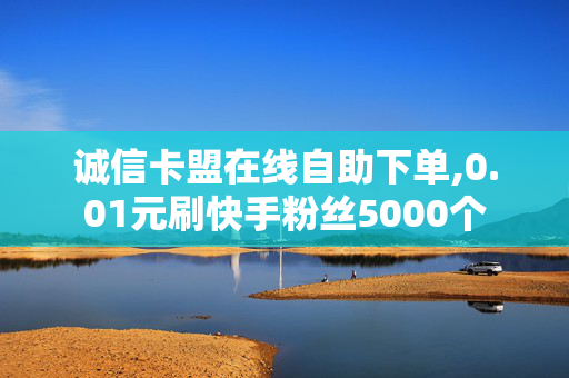 诚信卡盟在线自助下单,0.01元刷快手粉丝5000个