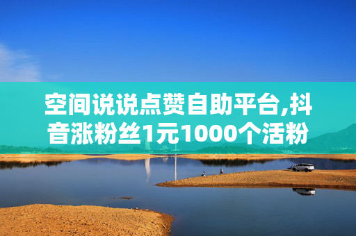 空间说说点赞自助平台,抖音涨粉丝1元1000个活粉