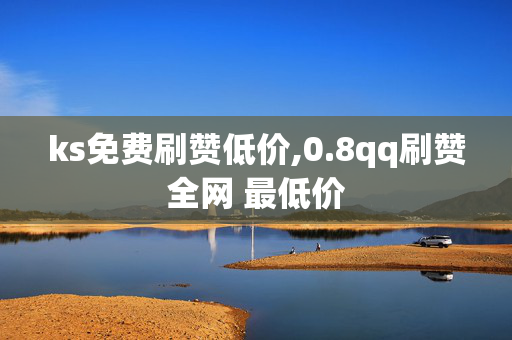 ks免费刷赞低价,0.8qq刷赞全网 最低价