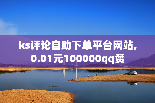 ks评论自助下单平台网站,0.01元100000qq赞