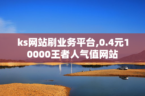 ks网站刷业务平台,0.4元10000王者人气值网站