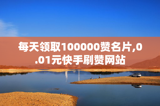 每天领取100000赞名片,0.01元快手刷赞网站