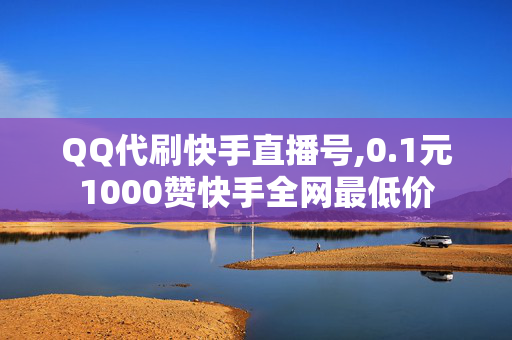 QQ代刷快手直播号,0.1元1000赞快手全网最低价