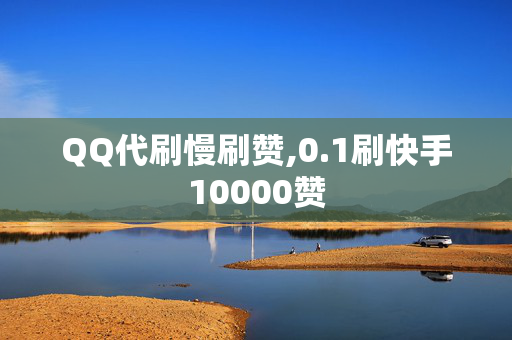 QQ代刷慢刷赞,0.1刷快手10000赞