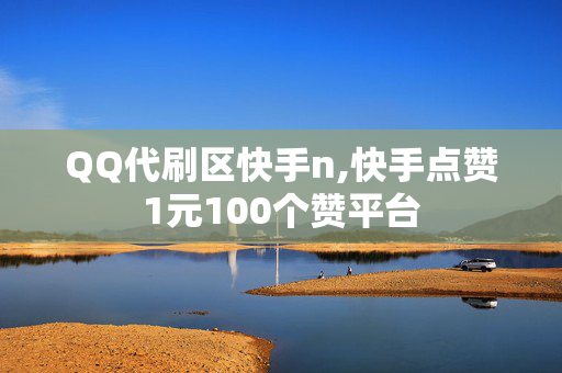 QQ代刷区快手n,快手点赞1元100个赞平台