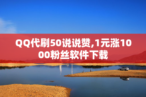 QQ代刷50说说赞,1元涨1000粉丝软件下载