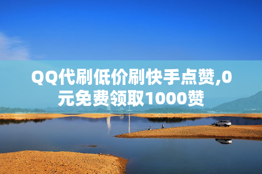 QQ代刷低价刷快手点赞,0元免费领取1000赞