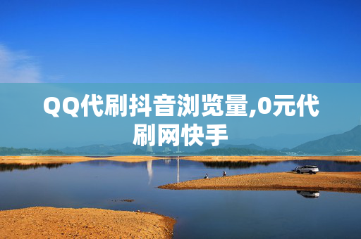 QQ代刷抖音浏览量,0元代刷网快手