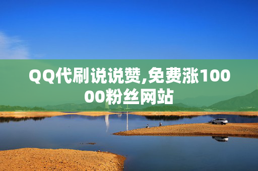 QQ代刷说说赞,免费涨10000粉丝网站