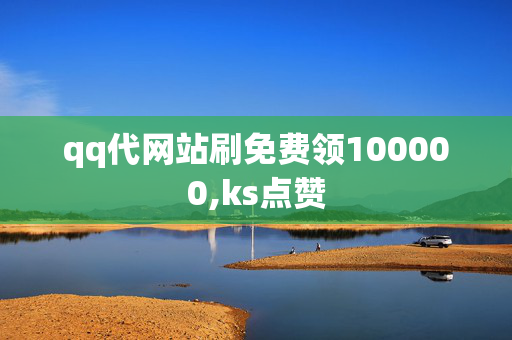 qq代网站刷免费领100000,ks点赞