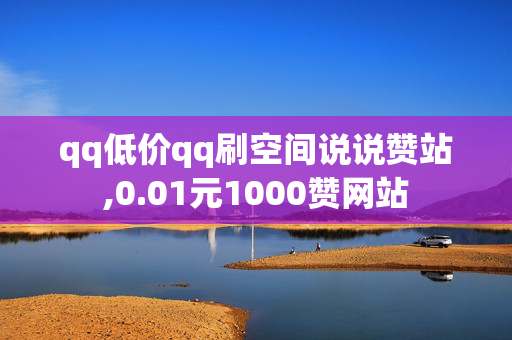 qq低价qq刷空间说说赞站,0.01元1000赞网站