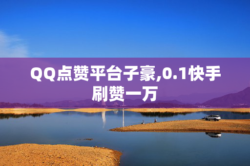 QQ点赞平台子豪,0.1快手刷赞一万