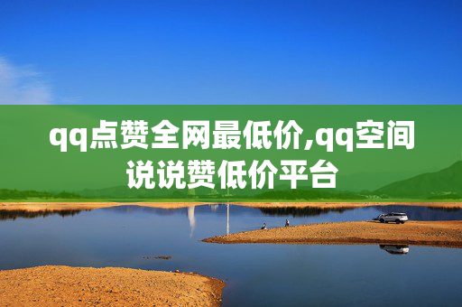 qq点赞全网最低价,qq空间说说赞低价平台