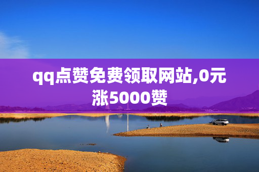 qq点赞免费领取网站,0元涨5000赞