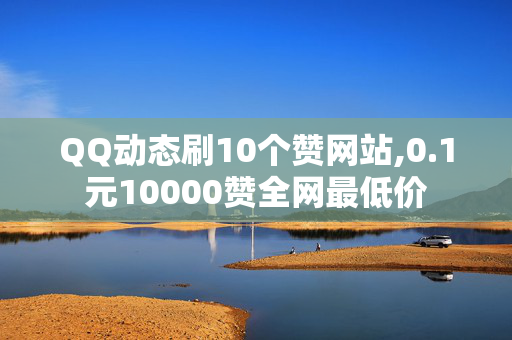 QQ动态刷10个赞网站,0.1元10000赞全网最低价