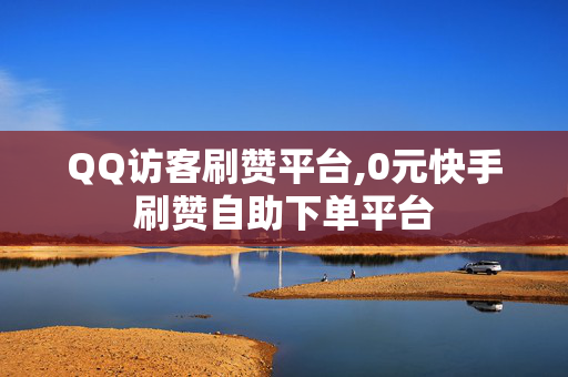 QQ访客刷赞平台,0元快手刷赞自助下单平台