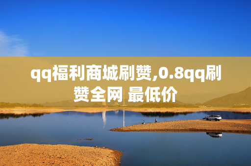 qq福利商城刷赞,0.8qq刷赞全网 最低价