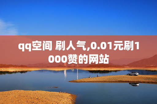 qq空间 刷人气,0.01元刷1000赞的网站