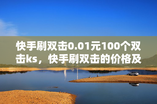 快手刷双击0.01元100个双击ks，快手刷双击的价格及数量介绍